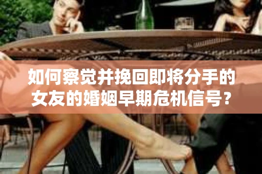 如何察觉并挽回即将分手的女友的婚姻早期危机信号？