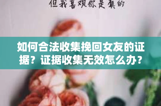 如何合法收集挽回女友的证据？证据收集无效怎么办？