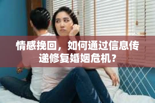 情感挽回,如何通过信息传递修复婚姻危机? 情感挽回,如何通过信息传递修复婚姻危机?