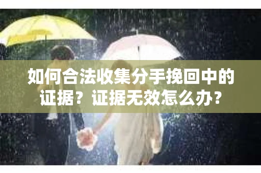 如何合法收集分手挽回中的证据？证据无效怎么办？