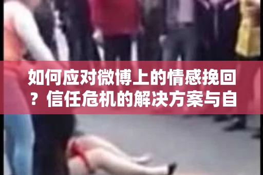 如何应对微博上的情感挽回？信任危机的解决方案与自我调节方法