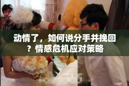 动情了，如何说分手并挽回？情感危机应对策略