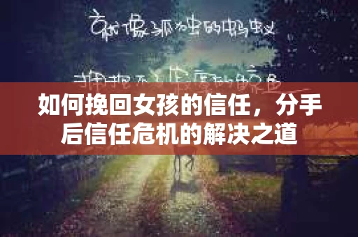 如何挽回女孩的信任，分手后信任危机的解决之道