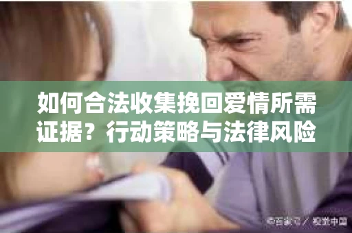 如何合法收集挽回爱情所需证据？行动策略与法律风险解析