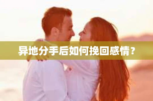 异地分手后如何挽回感情？