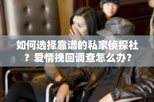 如何选择靠谱的私家侦探社？爱情挽回调查怎么办？