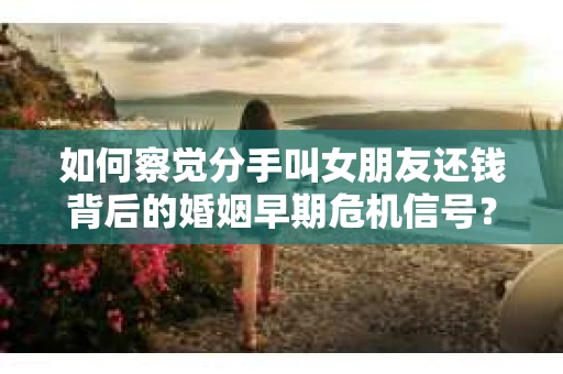 如何察觉分手叫女朋友还钱背后的婚姻早期危机信号？