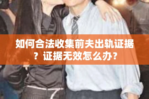 如何合法收集前夫出轨证据？证据无效怎么办？