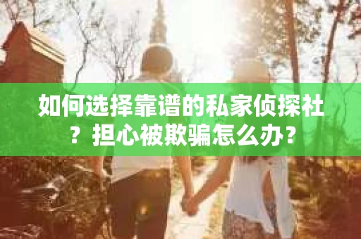 如何选择靠谱的私家侦探社？担心被欺骗怎么办？