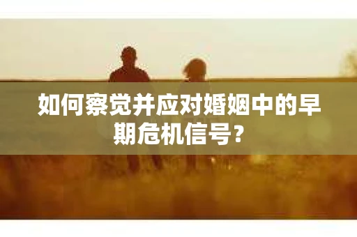 如何察觉并应对婚姻中的早期危机信号？