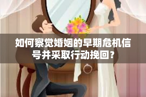 如何察觉婚姻的早期危机信号并采取行动挽回？