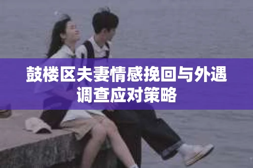 鼓楼区夫妻情感挽回与外遇调查应对策略
