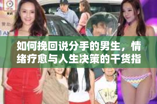 如何挽回说分手的男生，情绪疗愈与人生决策的干货指南