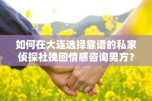 如何在大连选择靠谱的私家侦探社挽回情感咨询男方？