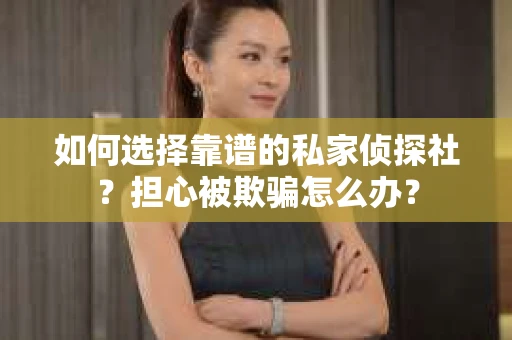 如何选择靠谱的私家侦探社？担心被欺骗怎么办？