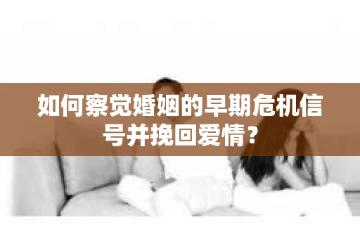 如何察觉婚姻的早期危机信号并挽回爱情？