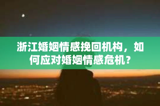 浙江婚姻情感挽回机构，如何应对婚姻情感危机？