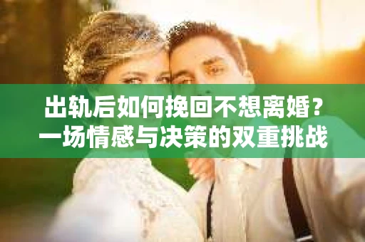 出轨后如何挽回不想离婚？一场情感与决策的双重挑战