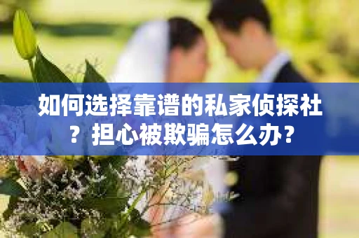 如何选择靠谱的私家侦探社？担心被欺骗怎么办？