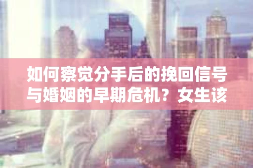 如何察觉分手后的挽回信号与婚姻的早期危机？女生该如何应对？