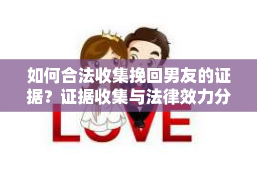 如何合法收集挽回男友的证据？证据收集与法律效力分析