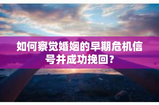 如何察觉婚姻的早期危机信号并成功挽回？