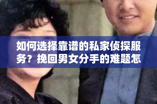如何选择靠谱的私家侦探服务？挽回男女分手的难题怎么办？
