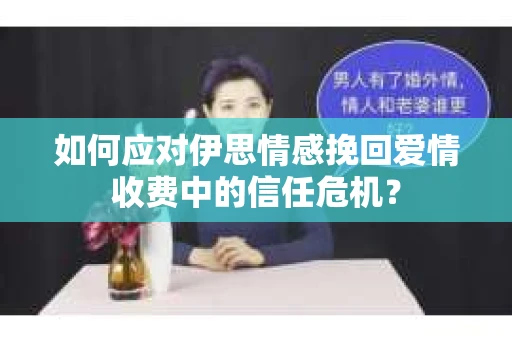 如何应对伊思情感挽回爱情收费中的信任危机？