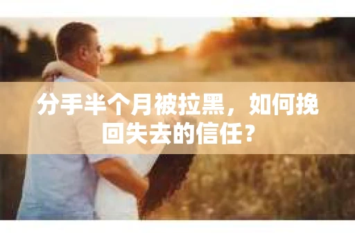 分手半个月被拉黑，如何挽回失去的信任？