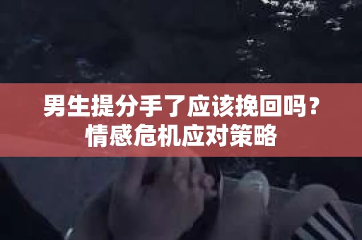 男生提分手了应该挽回吗？情感危机应对策略