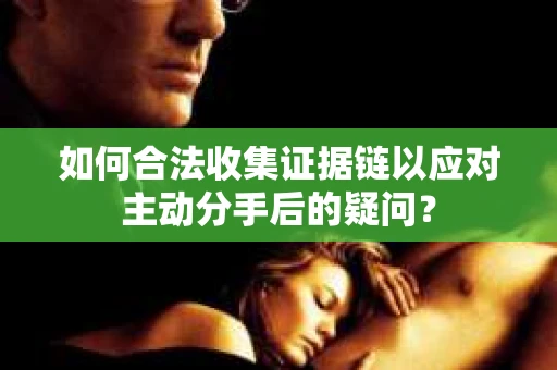 如何合法收集证据链以应对主动分手后的疑问？