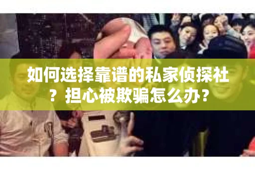 如何选择靠谱的私家侦探社？担心被欺骗怎么办？