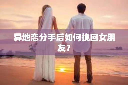 异地恋分手后如何挽回女朋友？