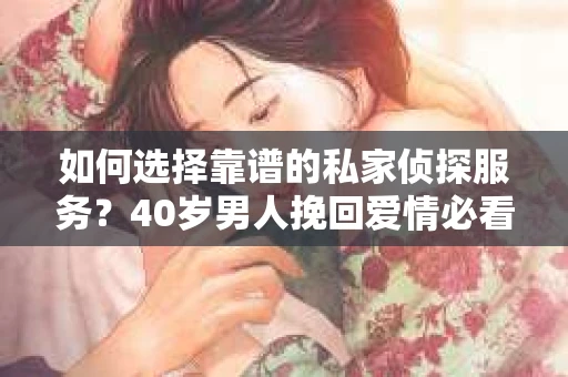 如何选择靠谱的私家侦探服务？40岁男人挽回爱情必看指南