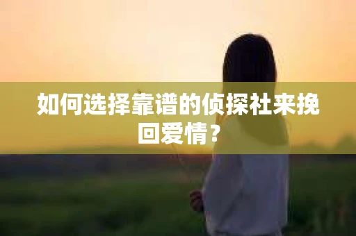 如何选择靠谱的侦探社来挽回爱情？