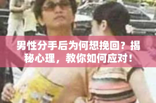 男性分手后为何想挽回?揭秘心理,教你如何应对! 男性分手后为何想挽回?揭秘心理,教你如何应对!
