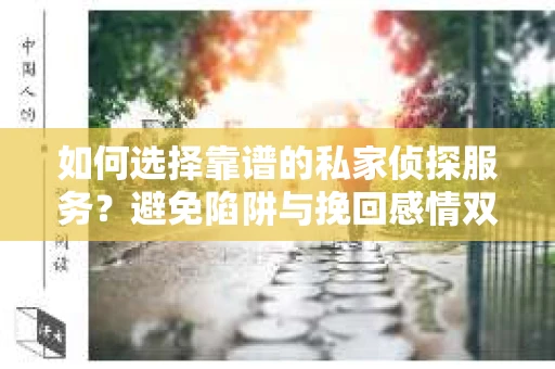 如何选择靠谱的私家侦探服务?避免陷阱与挽回感情双赢策略 如何选择靠谱的私家侦探服务?避免陷阱与挽回感情双赢策略