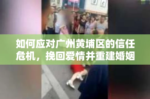 如何应对广州黄埔区的信任危机，挽回爱情并重建婚姻的信任？
