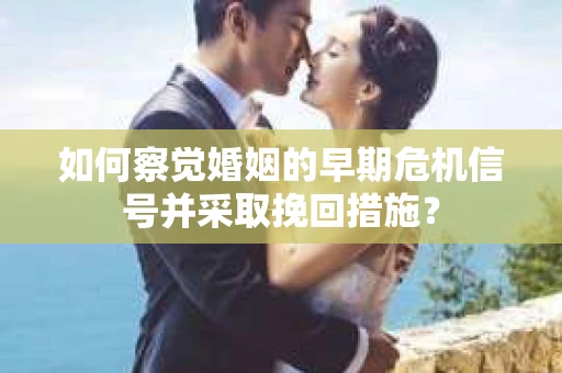 如何察觉婚姻的早期危机信号并采取挽回措施？