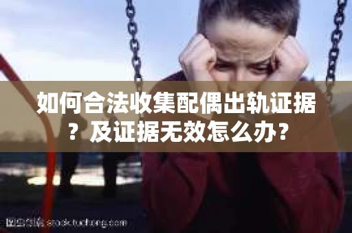 如何合法收集配偶出轨证据？及证据无效怎么办？