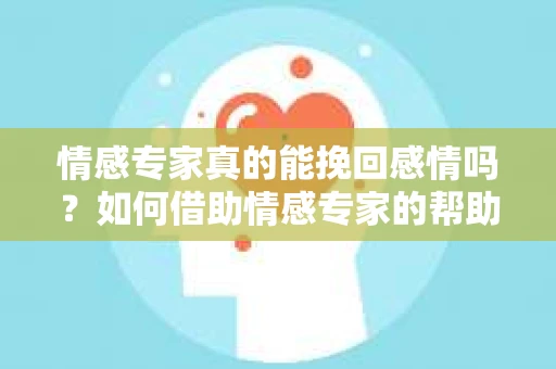 情感专家真的能挽回感情吗?如何借助情感专家的帮助来挽回感情? 情感专家真的能挽回感情吗?如何借助情感专家的帮助来挽回感情?
