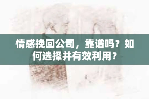 情感挽回公司，靠谱吗？如何选择并有效利用？