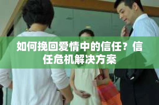 如何挽回爱情中的信任？信任危机解决方案
